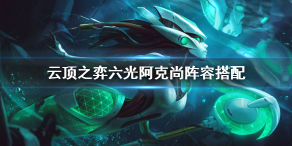 云顶之弈s5.5六光阿克尚怎么玩？云顶之弈s5.5六光阿克尚玩法技巧
